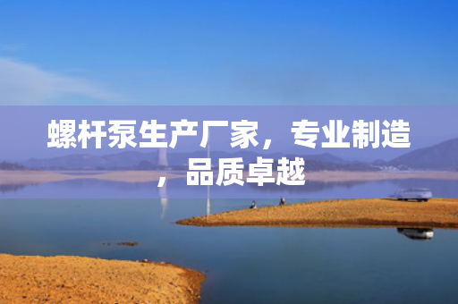 螺桿泵生產(chǎn)廠家，專業(yè)制造，品質(zhì)卓越