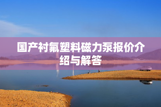 國產(chǎn)襯氟塑料磁力泵報價介紹與解答