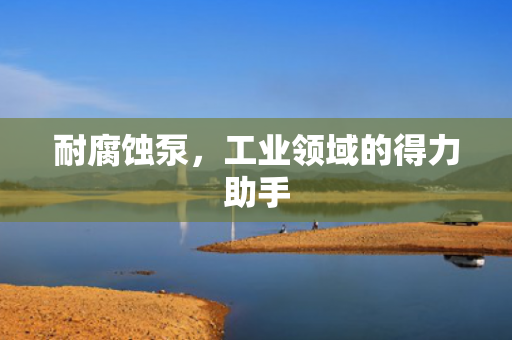 耐腐蝕泵，工業(yè)領(lǐng)域的得力助手