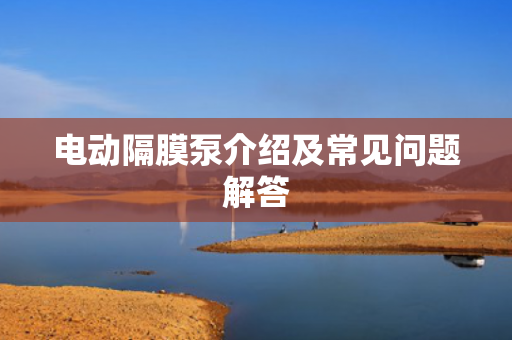 電動隔膜泵介紹及常見問題解答