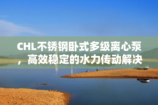 CHL不銹鋼臥式多級(jí)離心泵<div   id=