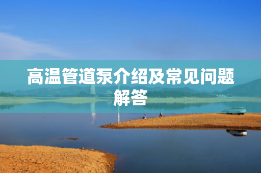 高溫管道泵介紹及常見問題解答