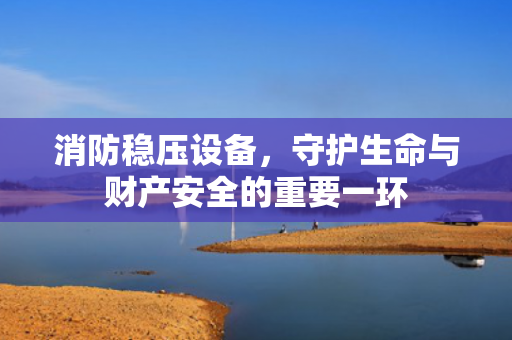 消防穩(wěn)壓設(shè)備，守護生命與財產(chǎn)安全的重要一環(huán)