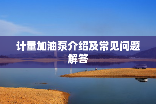 計(jì)量加油泵介紹及常見問題解答