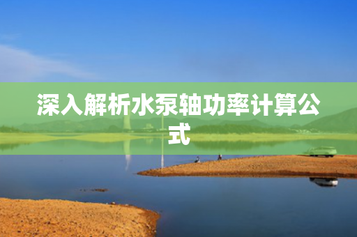 深入解析水泵軸功率計算公式