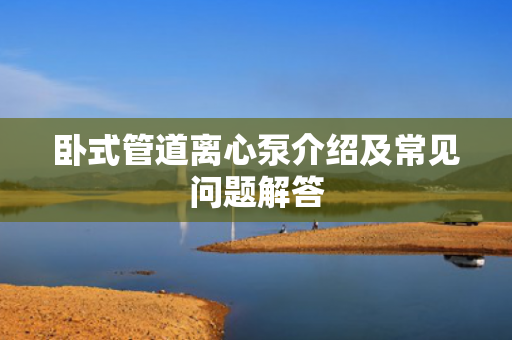 臥式管道離心泵介紹及常見問題解答
