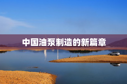 中國(guó)油泵制造的新篇章