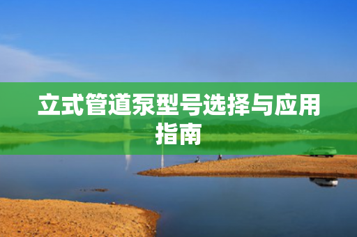 立式管道泵型號(hào)選擇與應(yīng)用指南