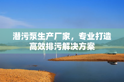潛污泵生產(chǎn)廠家<div   id=