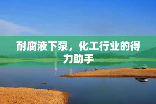 耐腐液下泵，化工行業(yè)的得力助手