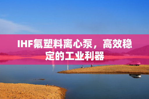 IHF氟塑料離心泵，高效穩(wěn)定的工業(yè)利器