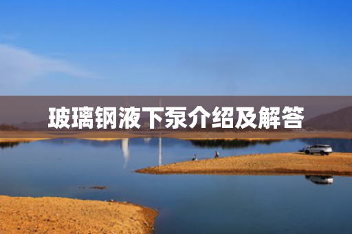 玻璃鋼液下泵介紹及解答