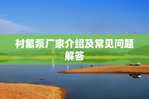 襯氟泵廠家介紹及常見(jiàn)問(wèn)題解答