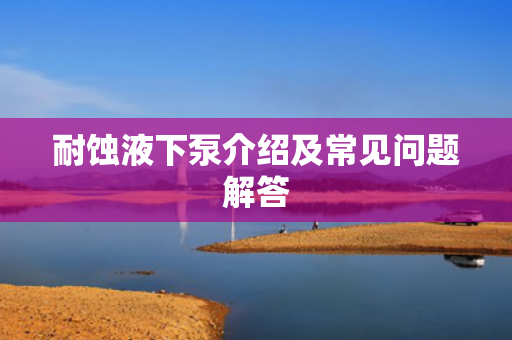 耐蝕液下泵介紹及常見問題解答