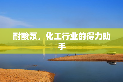 耐酸泵，化工行業(yè)的得力助手