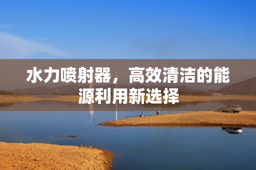 水力噴射器，高效清潔的能源利用新選擇