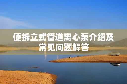 便拆立式管道離心泵介紹及常見問題解答