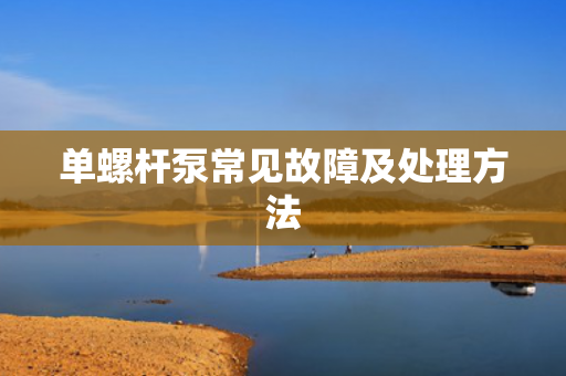 單螺桿泵常見故障及處理方法