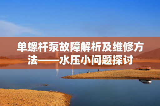 單螺桿泵故障解析及維修方法——水壓小問題探討