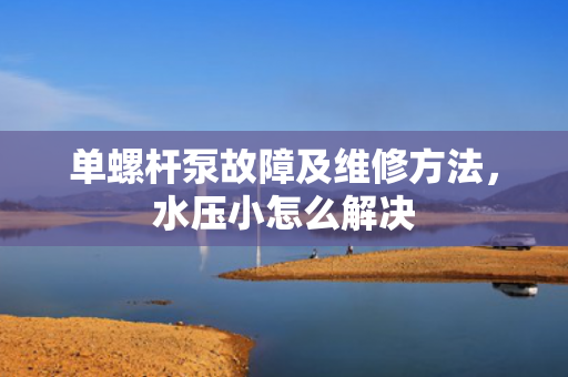 單螺桿泵故障及維修方法，水壓小怎么解決