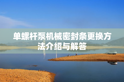 單螺桿泵機械密封條更換方法介紹與解答
