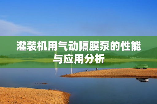灌裝機(jī)用氣動(dòng)隔膜泵的性能與應(yīng)用分析