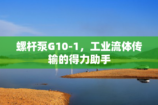 螺桿泵G10-1，工業(yè)流體傳輸?shù)牡昧χ?>
                    </a>
                </figure>
                <div   id=