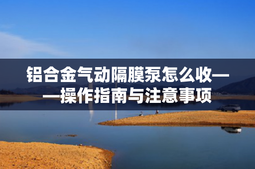 鋁合金氣動(dòng)隔膜泵怎么收——操作指南與注意事項(xiàng)