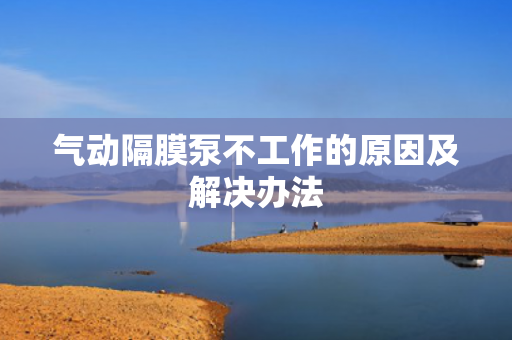 氣動隔膜泵不工作的原因及解決辦法