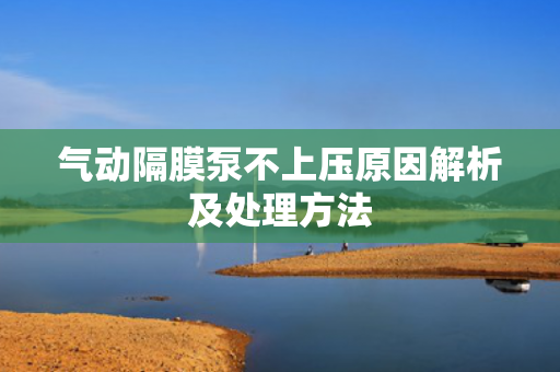 氣動隔膜泵不上壓原因解析及處理方法