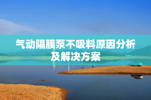 氣動(dòng)隔膜泵不吸料原因分析及解決方案
