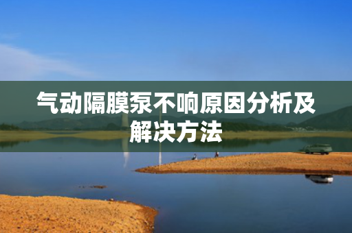 氣動隔膜泵不響原因分析及解決方法