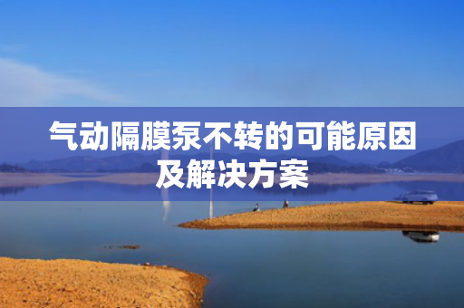 氣動隔膜泵不轉(zhuǎn)的可能原因及解決方案