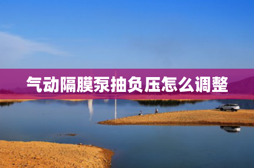 氣動隔膜泵抽負壓怎么調整