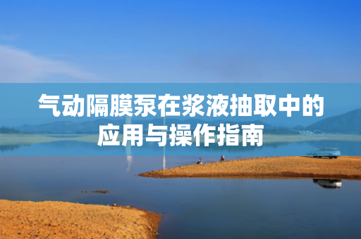 氣動(dòng)隔膜泵在漿液抽取中的應(yīng)用與操作指南
