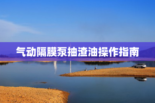氣動(dòng)隔膜泵抽渣油操作指南