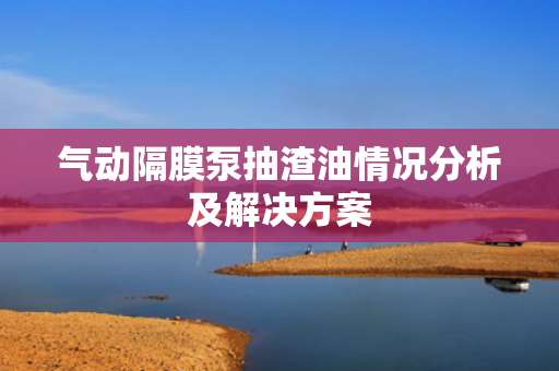 氣動隔膜泵抽渣油情況分析及解決方案