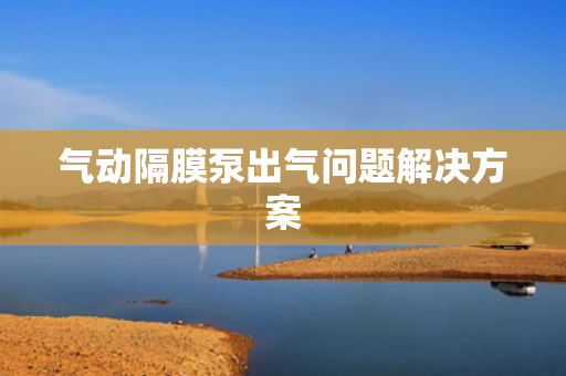 氣動隔膜泵出氣問題解決方案