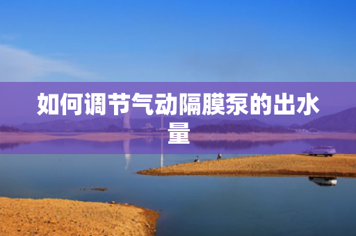 如何調節(jié)氣動隔膜泵的出水量