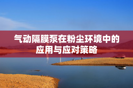 氣動(dòng)隔膜泵在粉塵環(huán)境中的應(yīng)用與應(yīng)對(duì)策略