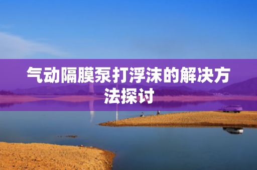 氣動(dòng)隔膜泵打浮沫的解決方法探討