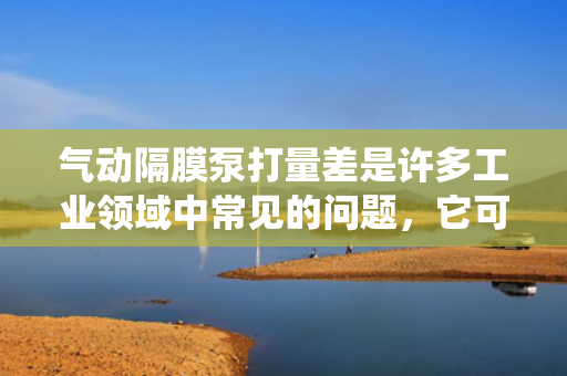 氣動(dòng)隔膜泵打量差是許多工業(yè)領(lǐng)域中常見(jiàn)的問(wèn)題<div   id=