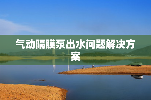 氣動隔膜泵出水問題解決方案