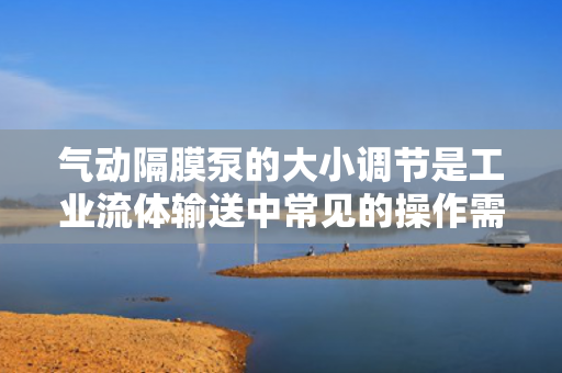 氣動隔膜泵的大小調(diào)節(jié)是工業(yè)流體輸送中常見的操作需求<div   id=