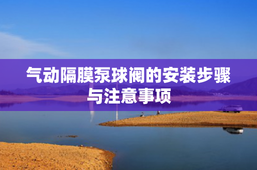氣動隔膜泵球閥的安裝步驟與注意事項