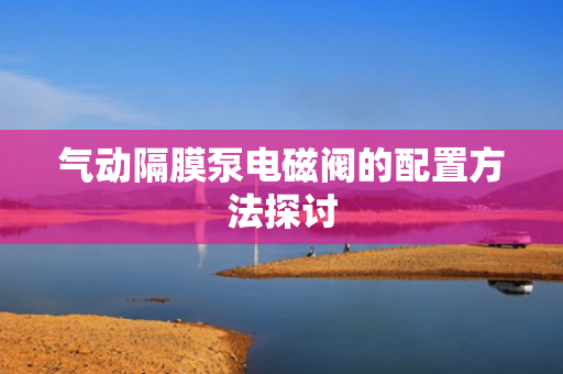 氣動隔膜泵電磁閥的配置方法探討