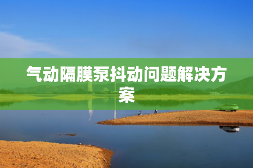 氣動(dòng)隔膜泵抖動(dòng)問題解決方案