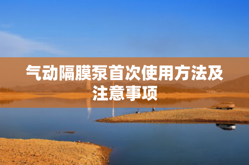 氣動(dòng)隔膜泵首次使用方法及注意事項(xiàng)