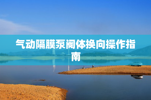 氣動(dòng)隔膜泵閥體換向操作指南