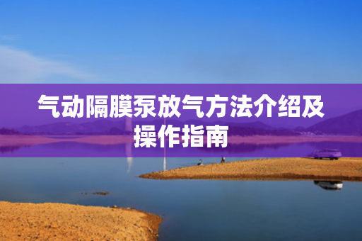 氣動(dòng)隔膜泵放氣方法介紹及操作指南